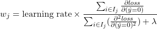 \begin{equation*} w_{j} = \textrm{learning rate} \times \frac{\sum_{i \in I_{j}} \frac{\partial loss}{\partial (\hat{y} = 0)}}{\sum_{i \in I_{j}} (\frac{\partial^2 loss}{\partial (\hat{y} = 0)^2}) + \lambda} \end{equation*}